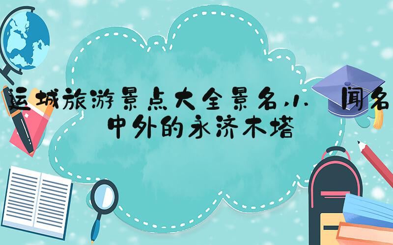 运城旅游景点大全景名 1. 闻名中外的永济木塔